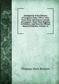 Abridgment of the Debates of Congress, from 1789 to 1856: From Gales and Seaton's Annals of Congress ; from Their Register of Debates ; and from the Official Reported Debates, Volume 12