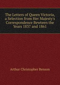 The Letters of Queen Victoria, a Selection from Her Majesty's Correspondence Bewteen the Years 1837 and 1861