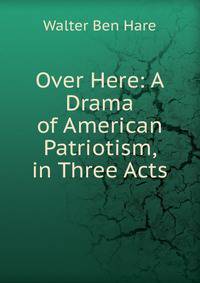 Over Here: A Drama of American Patriotism, in Three Acts