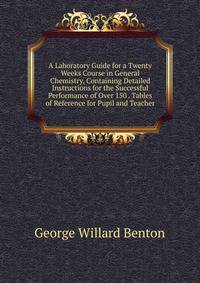 A Laboratory Guide for a Twenty Weeks Course in General Chemistry, Containing Detailed Instructions for the Successful Performance of Over 150 . Tables of Reference for Pupil and Teacher