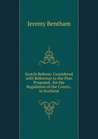 Scotch Reform: Considered with Reference to the Plan Proposed . for the Regulation of the Courts . in Scotland