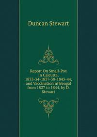 Report On Small-Pox in Calcutta, 1833-34-1837-38-1843-44, and Vaccination in Bengal from 1827 to 1844, by D. Stewart