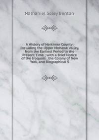 A History of Herkimer County: Including the Upper Mohawk Valley, from the Earliest Period to the Present Time ; with a Brief Notice of the Iroquois . the Colony of New York, and Biographical S