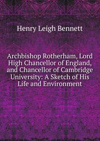 Archbishop Rotherham, Lord High Chancellor of England, and Chancellor of Cambridge University: A Sketch of His Life and Environment