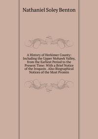 A History of Herkimer County: Including the Upper Mohawk Valley, from the Earliest Period to the Present Time: With a Brief Notice of the Iroquois . Also Biographical Notices of the Most Promin