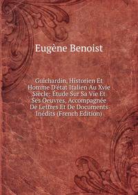 Guichardin, Historien Et Homme D'?tat Italien Au Xvie Si?cle: ?tude Sur Sa Vie Et Ses Oeuvres, Accompagn?e De Lettres Et De Documents In?dits (French Edition)