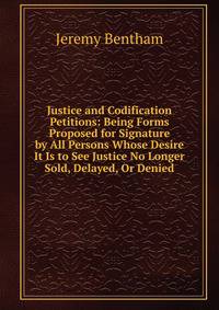 Justice and Codification Petitions: Being Forms Proposed for Signature by All Persons Whose Desire It Is to See Justice No Longer Sold, Delayed, Or Denied