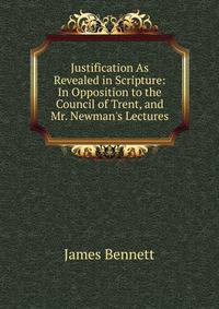 Justification As Revealed in Scripture: In Opposition to the Council of Trent, and Mr. Newman's Lectures