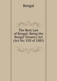 The Rent Law of Bengal: Being the Bengal Tenancy Act (Act No. VIII of 1885) .