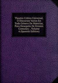 Theatro Critico Universal, O Discursos Varios En Todo Genero De Materias, Para Desegano De Errores Comunes: , Volume 4 (Spanish Edition)