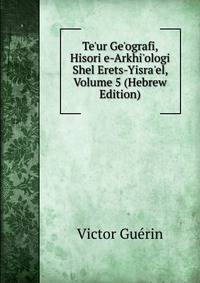 Te'ur Ge'ografi, Hisori e-Arkhi'ologi Shel Erets-Yisra'el, Volume 5 (Hebrew Edition)