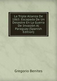 La Triple Alianza De 1865: Escapada De Un Desastre En La Guerra De Invasion Al Paraguay (Spanish Edition)
