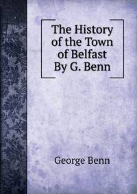 The History of the Town of Belfast By G. Benn.