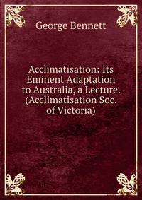 Acclimatisation: Its Eminent Adaptation to Australia, a Lecture. (Acclimatisation Soc. of Victoria).