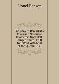 The Book of Remarkable Trials and Notorious Characters from Half-Hanged Smith, 1700, to Oxford Who Shot at the Queen, 1840