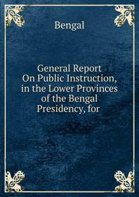 General Report On Public Instruction, in the Lower Provinces of the Bengal Presidency, for .