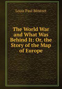The World War and What Was Behind It: Or, the Story of the Map of Europe