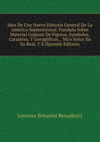 Idea De Una Nueva Historia General De La America Septentrional. Fundada Sobre Material Copioso De Figuras, Symbolos, Carateres, Y Geroglificos, . Ntro Senor En Su Real, Y S (Spanish Edition)