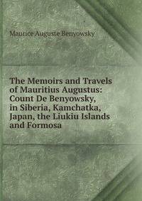 The Memoirs and Travels of Mauritius Augustus: Count De Benyowsky, in Siberia, Kamchatka, Japan, the Liukiu Islands and Formosa
