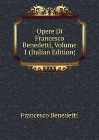 Opere Di Francesco Benedetti, Volume 1 (Italian Edition)