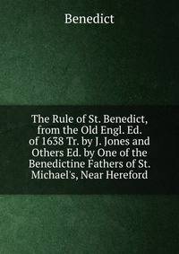 The Rule of St. Benedict, from the Old Engl. Ed. of 1638 Tr. by J. Jones and Others Ed. by One of the Benedictine Fathers of St. Michael's, Near Hereford