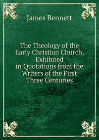 The Theology of the Early Christian Church, Exhibited in Quotations from the Writers of the First Three Centuries