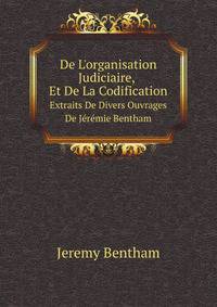 De L`organisation Judiciaire, Et De La Codification. Extraits De Divers Ouvrages De Jrmie Bentham