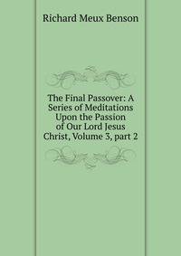 The Final Passover: A Series of Meditations Upon the Passion of Our Lord Jesus Christ, Volume 3, part 2