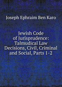Jewish Code of Jurisprudence: Talmudical Law Decisions, Civil, Criminal and Social, Parts 1-2