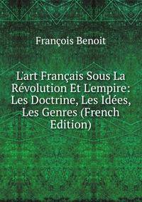 L'art Fran?ais Sous La R?volution Et L'empire: Les Doctrine, Les Id?es, Les Genres (French Edition)