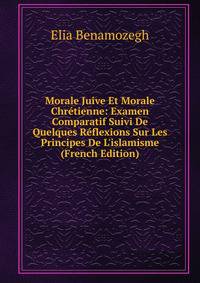 Morale Juive Et Morale Chr?tienne: Examen Comparatif Suivi De Quelques R?flexions Sur Les Principes De L'islamisme (French Edition)
