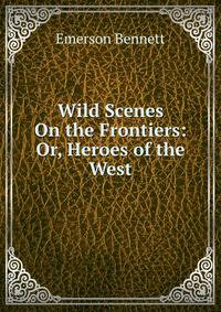 Wild Scenes On the Frontiers: Or, Heroes of the West