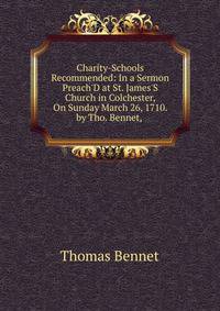 Charity-Schools Recommended: In a Sermon Preach'D at St. James'S Church in Colchester, On Sunday March 26, 1710. by Tho. Bennet, .