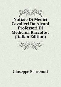 Notizie Di Medici Cavalieri Da Alcuni Professori Di Medicina Raccolte . (Italian Edition)