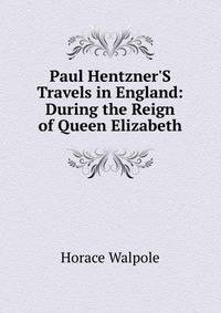 Paul Hentzner'S Travels in England: During the Reign of Queen Elizabeth