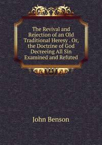 The Revival and Rejection of an Old Traditional Heresy . Or, the Doctrine of God Decreeing All Sin Examined and Refuted