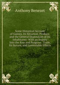 Some Historical Account of Guinea, Its Situation, Produce, and the General Disposition of Its Inhabitants: With an Inquiry Into the Rise and Progress . Trade, Its Nature, and Lamentable Effects