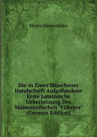 Die in Einer M?nchener Handschrift Aufgefundene Erste Lateinische Uebersetzung Des Maimonidischen "F?hrers" (German Edition)