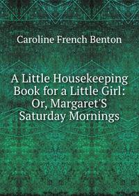 A Little Housekeeping Book for a Little Girl: Or, Margaret'S Saturday Mornings