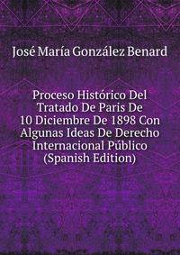 Proceso Historico Del Tratado De Paris De 10 Diciembre De 1898 Con Algunas Ideas De Derecho Internacional Publico (Spanish Edition)
