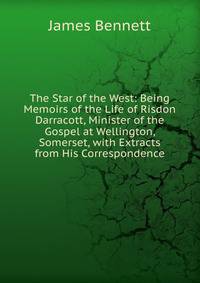 The Star of the West: Being Memoirs of the Life of Risdon Darracott, Minister of the Gospel at Wellington, Somerset, with Extracts from His Correspondence