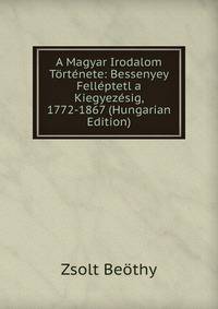 A Magyar Irodalom Tortenete: Bessenyey Felleptetl a Kiegyezesig, 1772-1867 (Hungarian Edition)