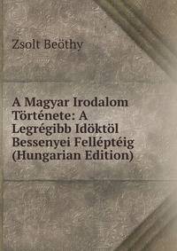 A Magyar Irodalom Tortenete: A Legregibb Idoktol Bessenyei Fellepteig (Hungarian Edition)