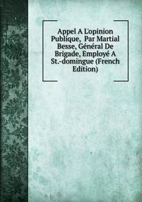 Appel A L'opinion Publique, Par Martial Besse, G?n?ral De Brigade, Employ? A St.-domingue (French Edition)