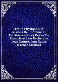 Trait? Physique Des Passions De L'homme, O? En Observant Les Regles De L'anaylyse, L'on Recherche Leur Nature, Leur Cause (French Edition)