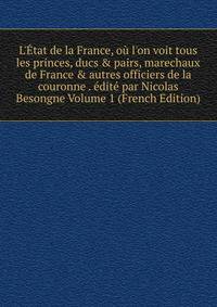 L'?tat de la France, o? l'on voit tous les princes, ducs &amp; pairs, marechaux de France &amp; autres officiers de la couronne . ?dit? par Nicolas Besongne Volume 1 (French Edition)