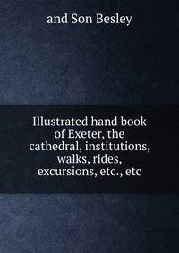 Illustrated hand book of Exeter, the cathedral, institutions, walks, rides, excursions, etc., etc