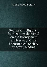 Four great religions: four lectures delivered on the twenty-first anniversary of the Theosophical Society at Adyar, Madras