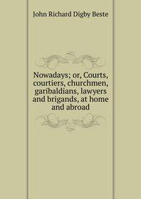 Nowadays; or, Courts, courtiers, churchmen, garibaldians, lawyers and brigands, at home and abroad