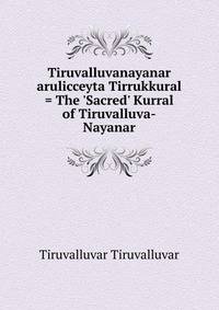 Tiruvalluvanayanar arulicceyta Tirrukkural = The 'Sacred' Kurral of Tiruvalluva-Nayanar